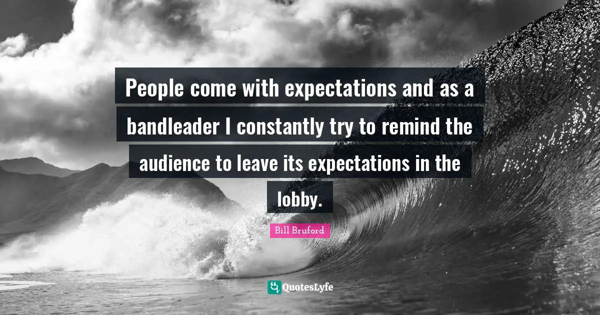 People come with expectations and as a bandleader I constantly try to remind the audience to leave its expectations in the lobby.