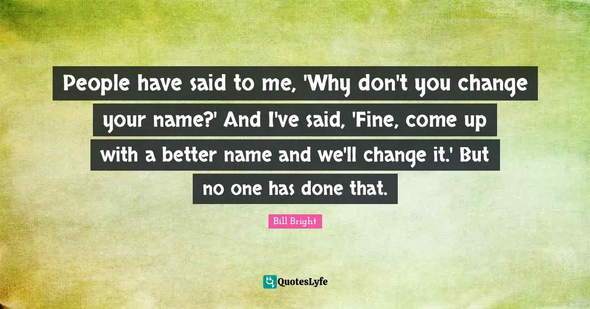 People have said to me, 'Why don't you change your name?' And I've said, 'Fine, come up with a better name and we'll change it.' But no one has done that.
