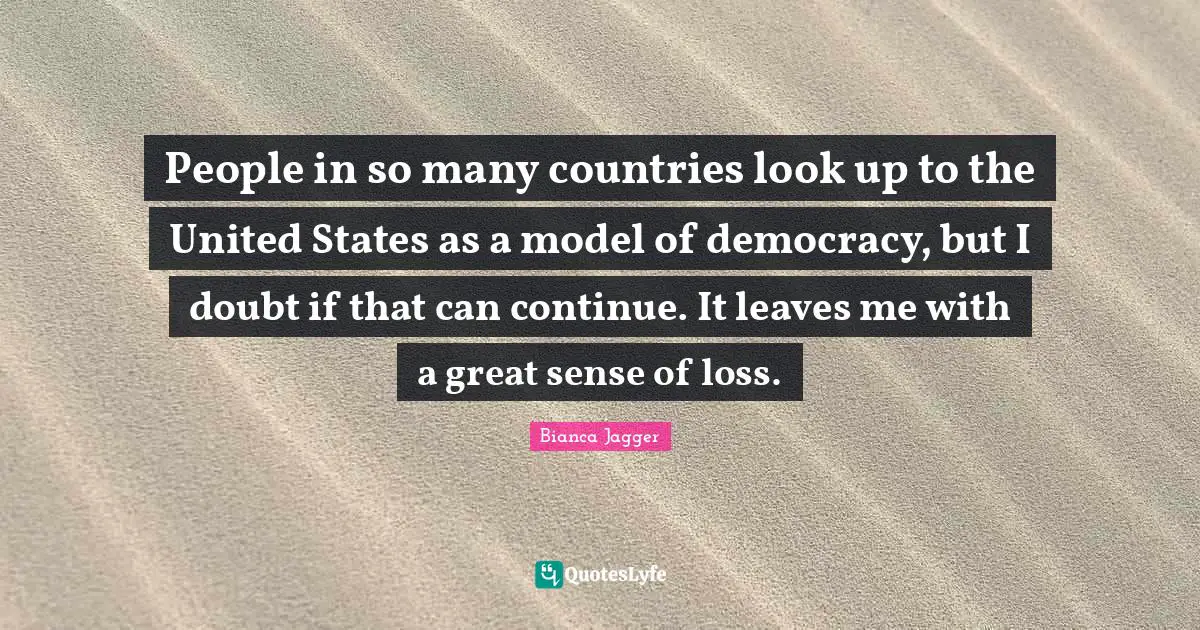 People in so many countries look up to the United States as a model of democracy, but I doubt if that can continue. It leaves me with a great sense of loss.