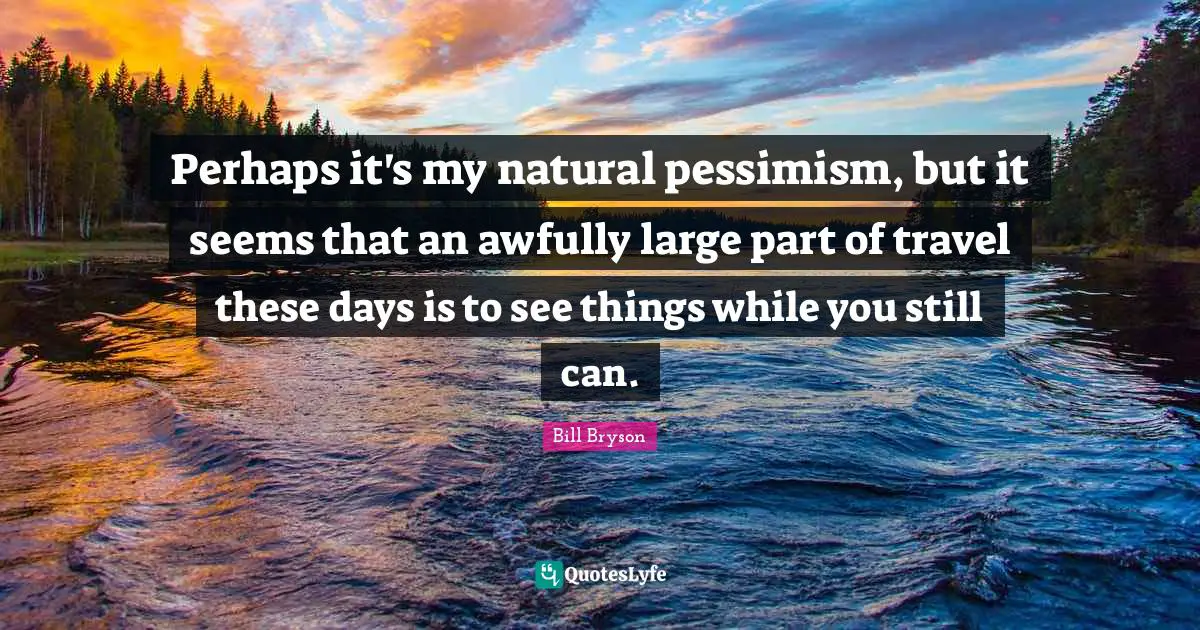 Perhaps it's my natural pessimism, but it seems that an awfully large part of travel these days is to see things while you still can.