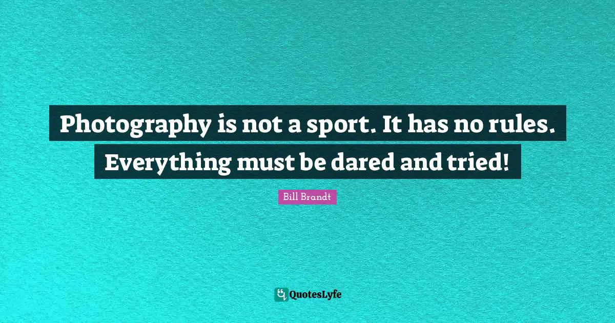 Photography is not a sport. It has no rules. Everything must be dared and tried!