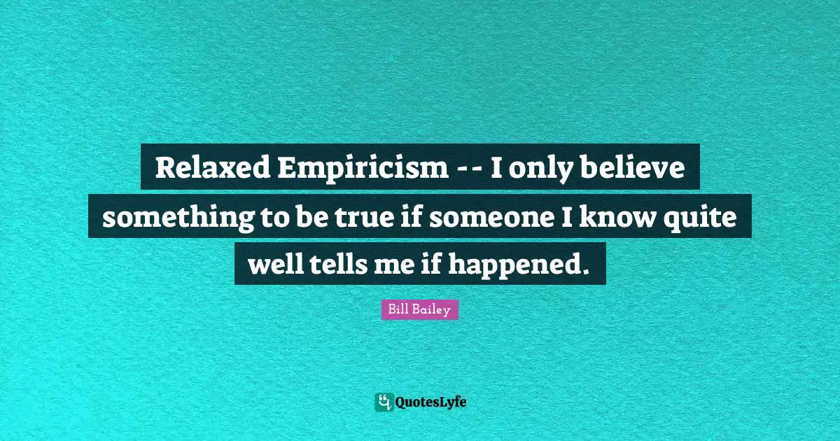 Empiricism Quotes: "Relaxed Empiricism -- I only believe something to be true if someone I know quite well tells me if happened."