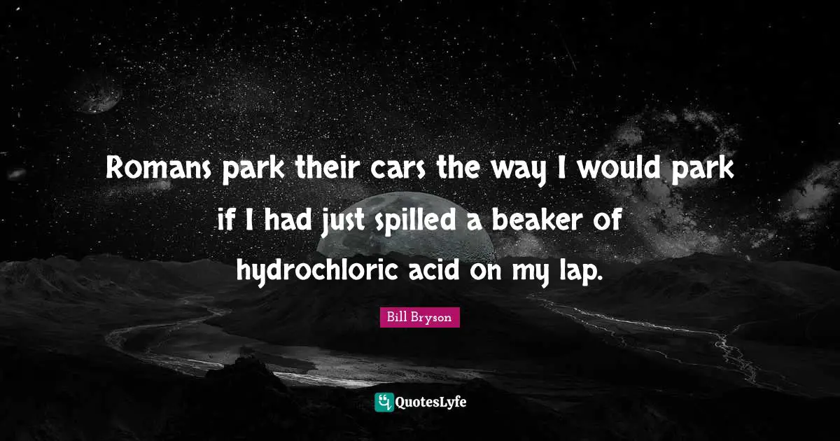 Romans park their cars the way I would park if I had just spilled a beaker of hydrochloric acid on my lap.