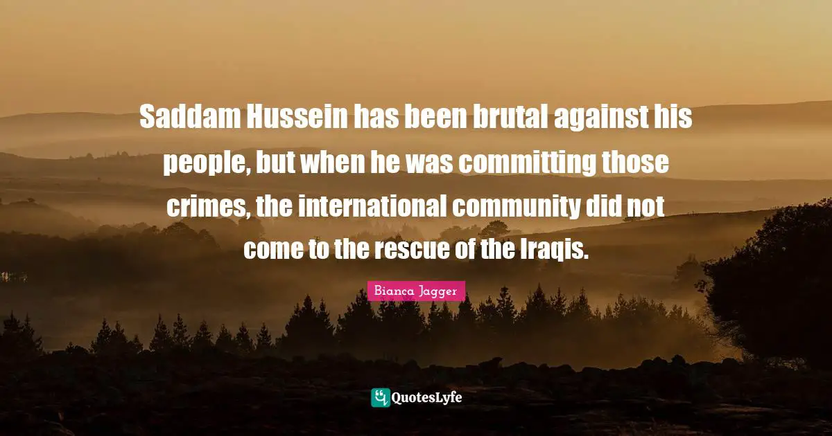 Saddam Hussein has been brutal against his people, but when he was committing those crimes, the international community did not come to the rescue of the Iraqis.