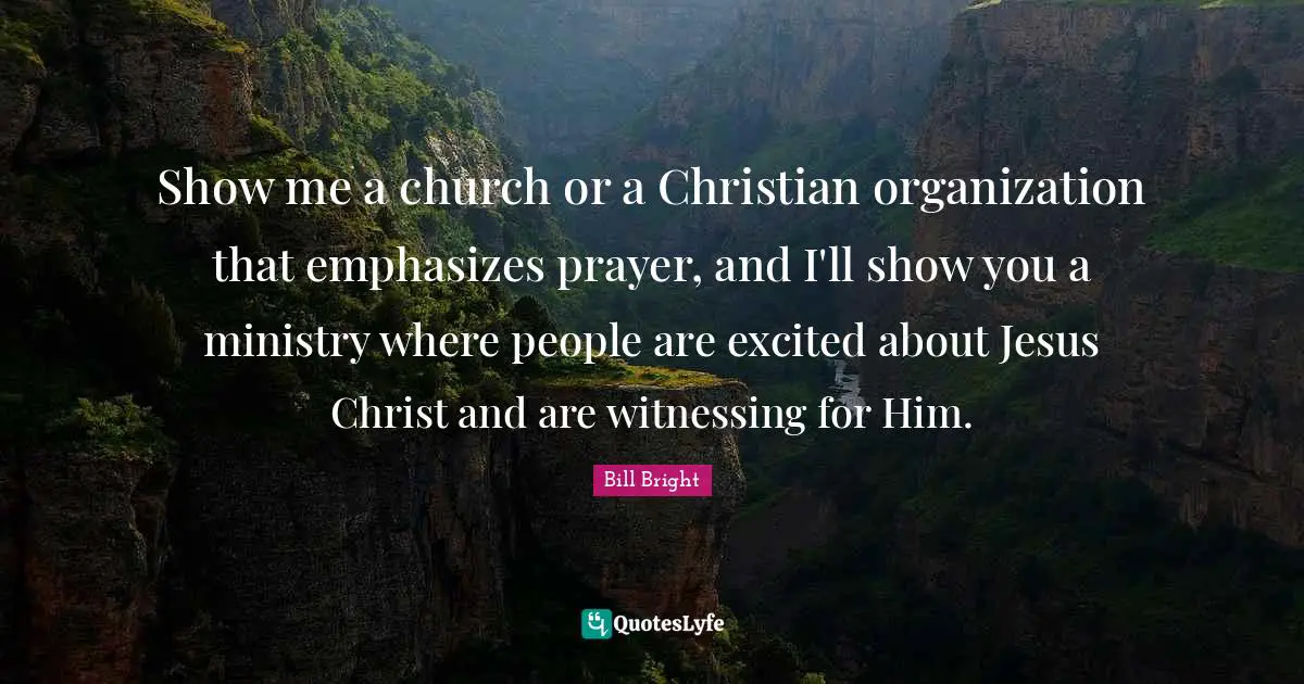 Ministry Quotes: "Show me a church or a Christian organization that emphasizes prayer, and I'll show you a ministry where people are excited about Jesus Christ and are witnessing for Him."