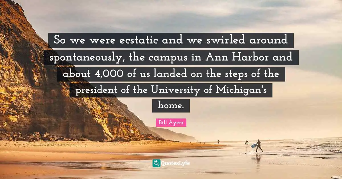 Bill Ayers Quotes: "So we were ecstatic and we swirled around spontaneously, the campus in Ann Harbor and about 4,000 of us landed on the steps of the president of the University of Michigan's home."