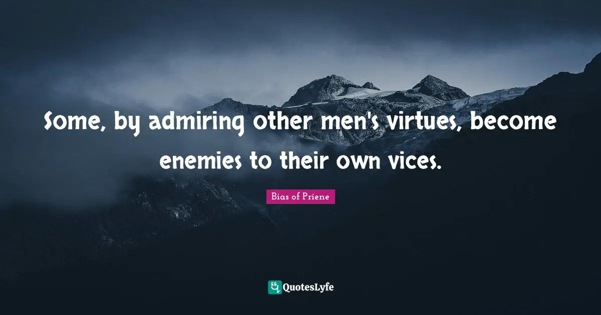 Some, by admiring other men's virtues, become enemies to their own vices.