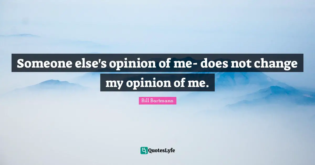 Someone else's opinion of me- does not change my opinion of me.