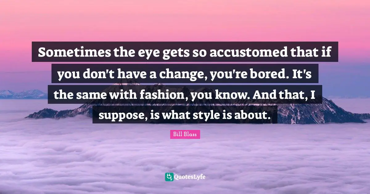 Accustomed Quotes: "Sometimes the eye gets so accustomed that if you don't have a change, you're bored. It's the same with fashion, you know. And that, I suppose, is what style is about."