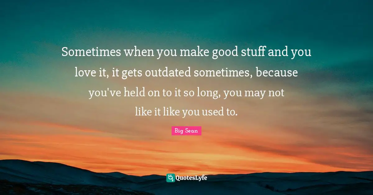 Outdated Quotes: "Sometimes when you make good stuff and you love it, it gets outdated sometimes, because you've held on to it so long, you may not like it like you used to."
