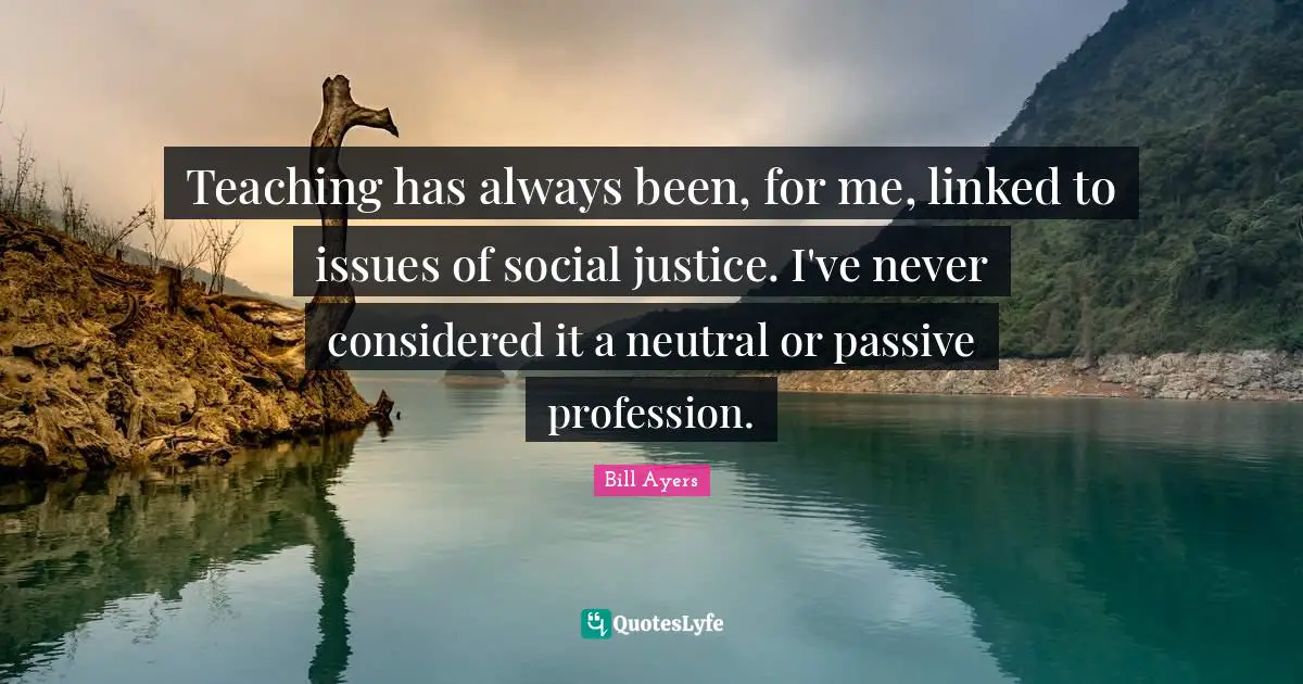 Linked Quotes: "Teaching has always been, for me, linked to issues of social justice. I've never considered it a neutral or passive profession."