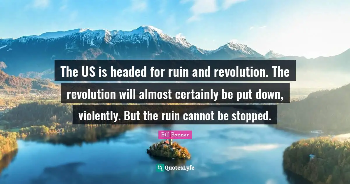 The US is headed for ruin and revolution. The revolution will almost certainly be put down, violently. But the ruin cannot be stopped.
