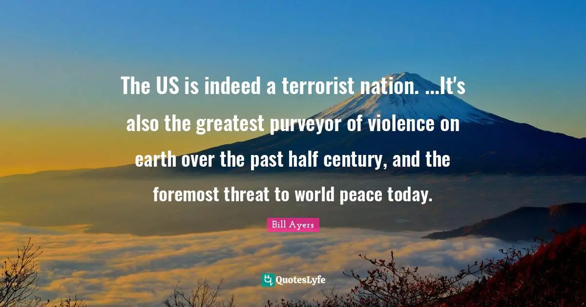 Threat Quotes: "The US is indeed a terrorist nation. ...It's also the greatest purveyor of violence on earth over the past half century, and the foremost threat to world peace today."