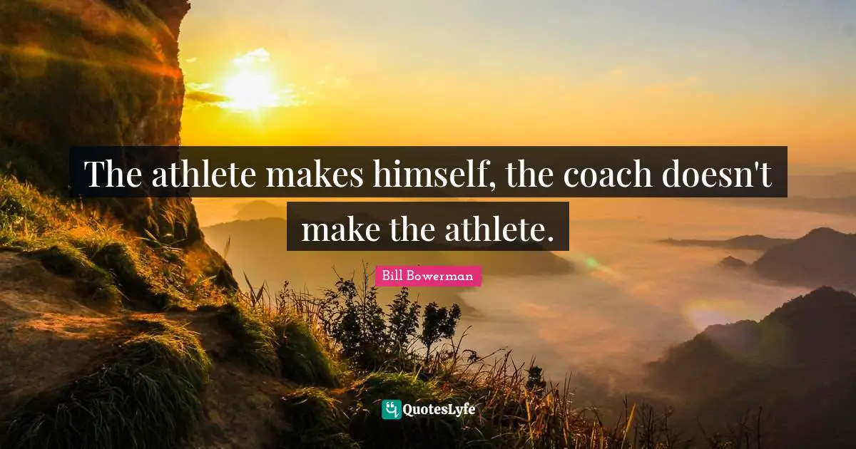 Athlete Quotes: "The athlete makes himself, the coach doesn't make the athlete."