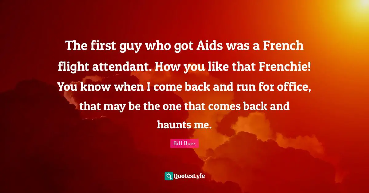The first guy who got Aids was a French flight attendant. How you like that Frenchie! You know when I come back and run for office, that may be the one that comes back and haunts me.