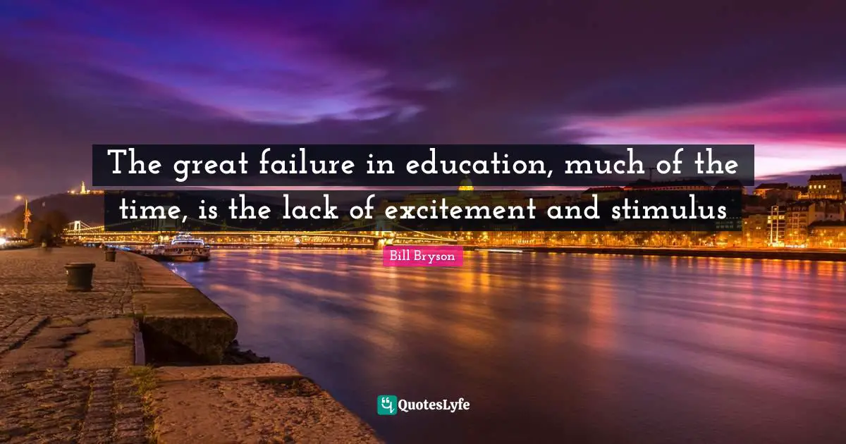 The great failure in education, much of the time, is the lack of excitement and stimulus