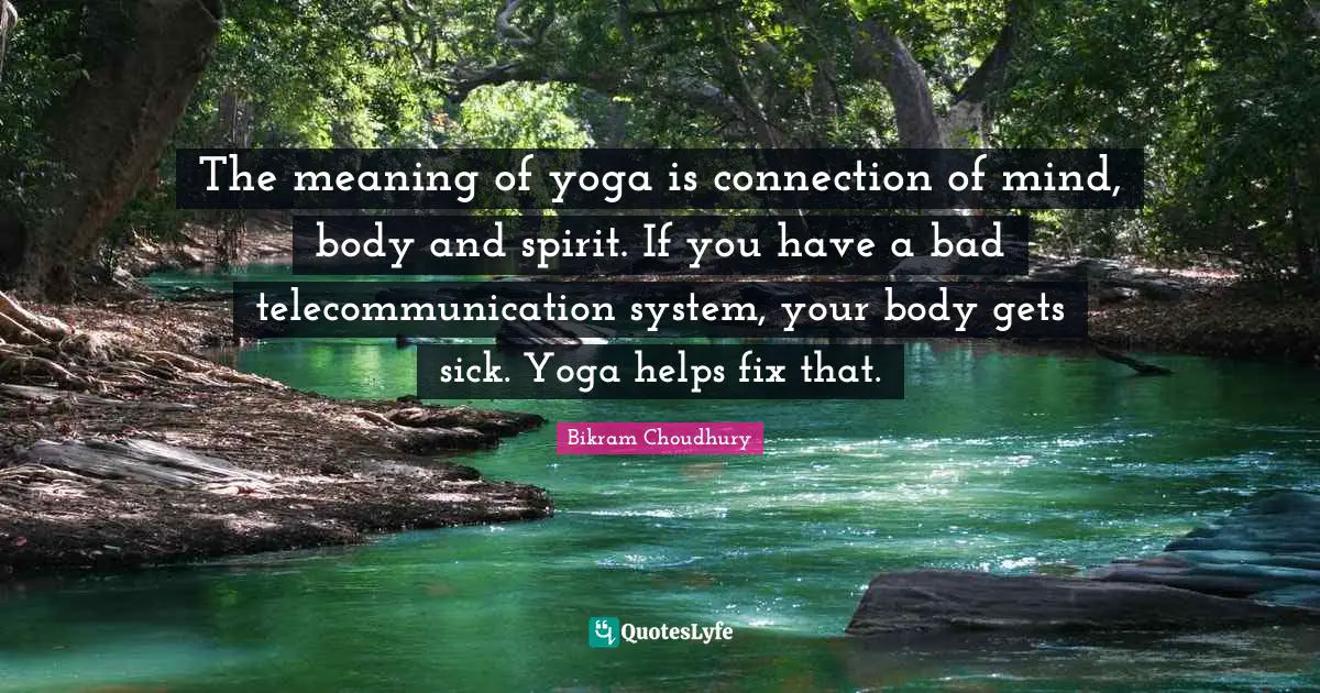 The meaning of yoga is connection of mind, body and spirit. If you have a bad telecommunication system, your body gets sick. Yoga helps fix that.