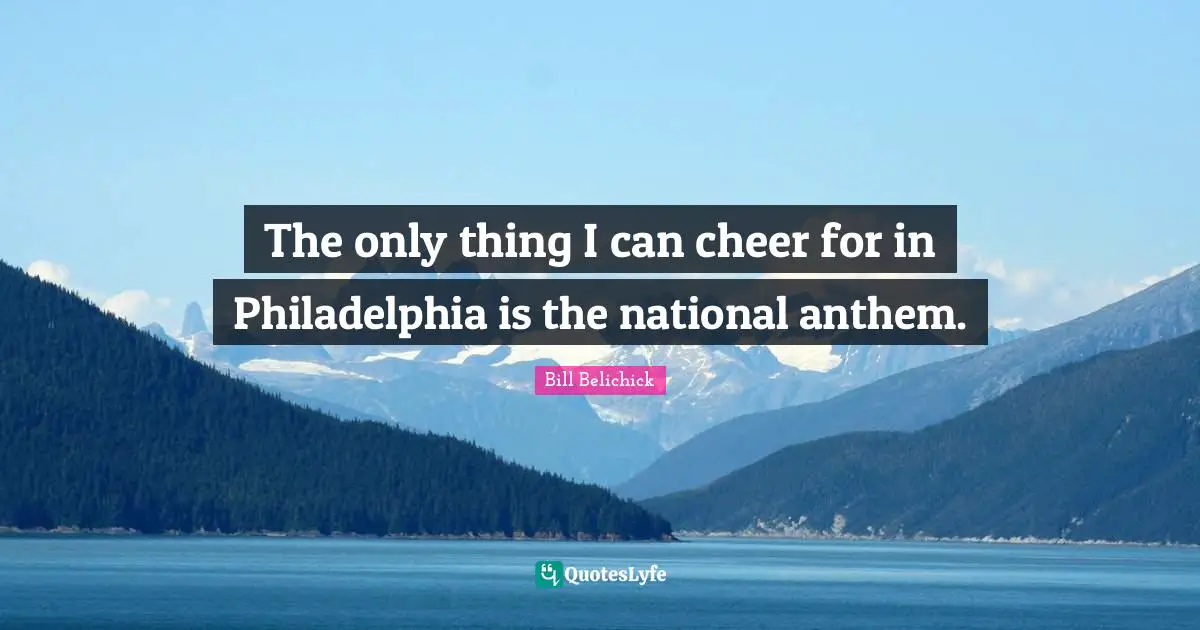 Bill Belichick Quotes: "The only thing I can cheer for in Philadelphia is the national anthem."