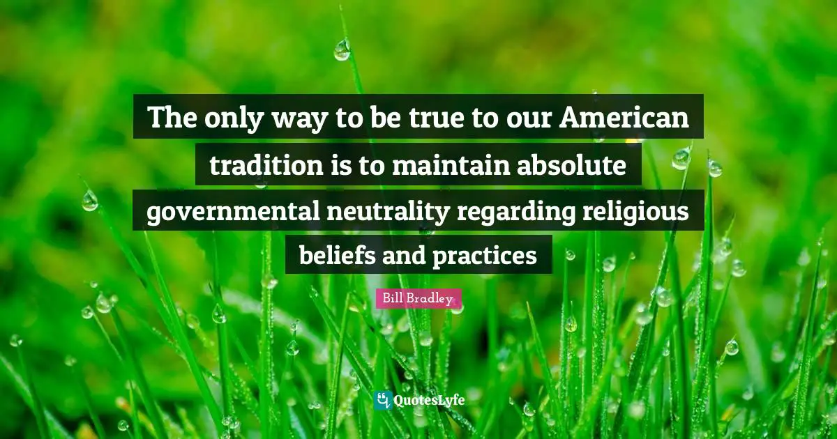 The only way to be true to our American tradition is to maintain absolute governmental neutrality regarding religious beliefs and practices