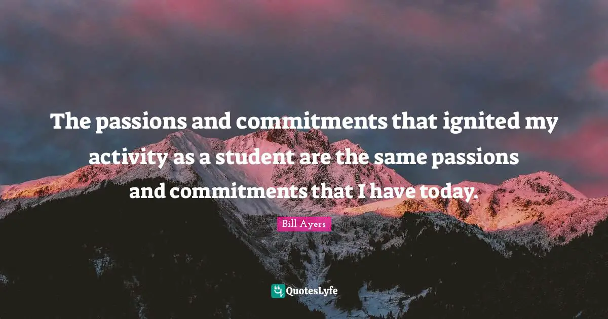 Bill Ayers Quotes: "The passions and commitments that ignited my activity as a student are the same passions and commitments that I have today."