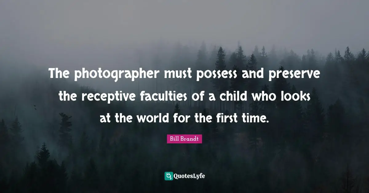 The photographer must possess and preserve the receptive faculties of a child who looks at the world for the first time.