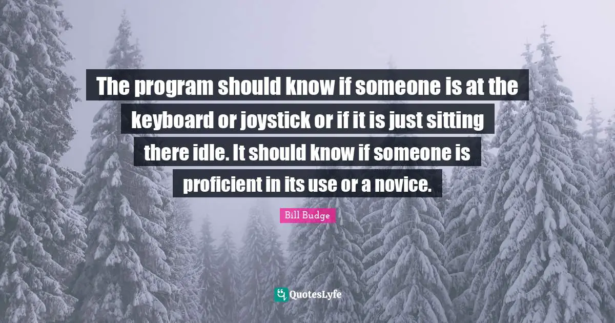 The program should know if someone is at the keyboard or joystick or if it is just sitting there idle. It should know if someone is proficient in its use or a novice.