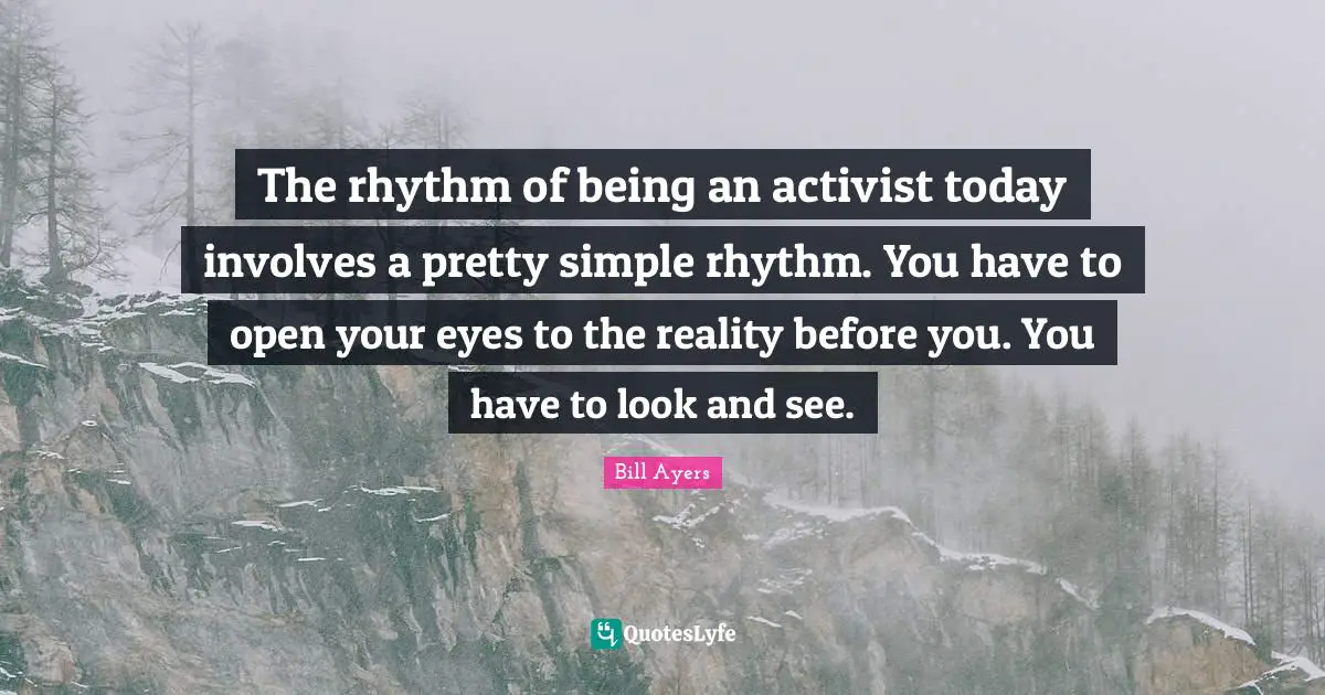 The rhythm of being an activist today involves a pretty simple rhythm. You have to open your eyes to the reality before you. You have to look and see.