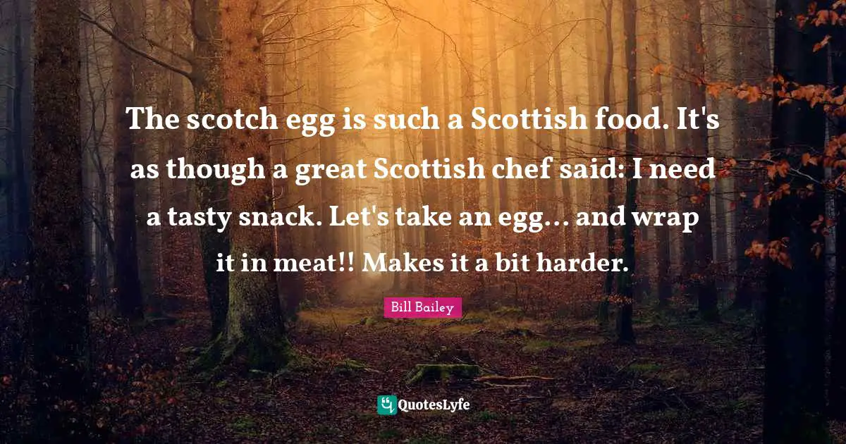 Scotch Quotes: "The scotch egg is such a Scottish food. It's as though a great Scottish chef said: I need a tasty snack. Let's take an egg... and wrap it in meat!! Makes it a bit harder."