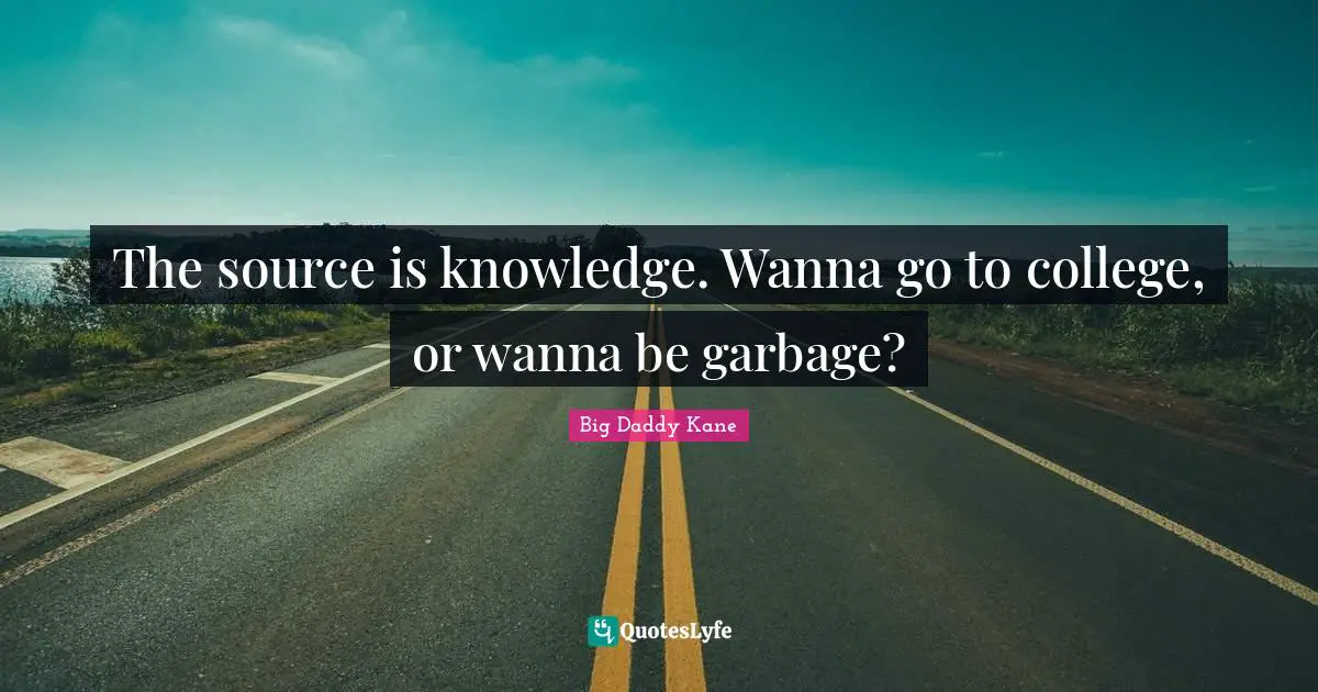 The source is knowledge. Wanna go to college, or wanna be garbage?