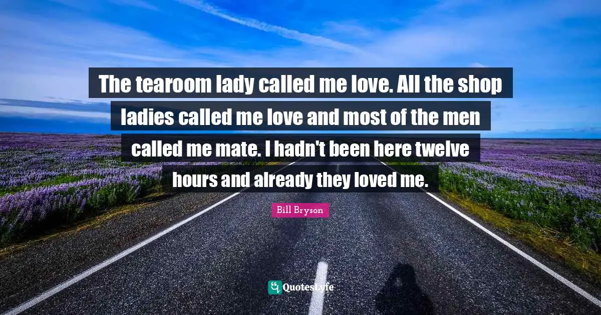 The tearoom lady called me love. All the shop ladies called me love and most of the men called me mate. I hadn't been here twelve hours and already they loved me.