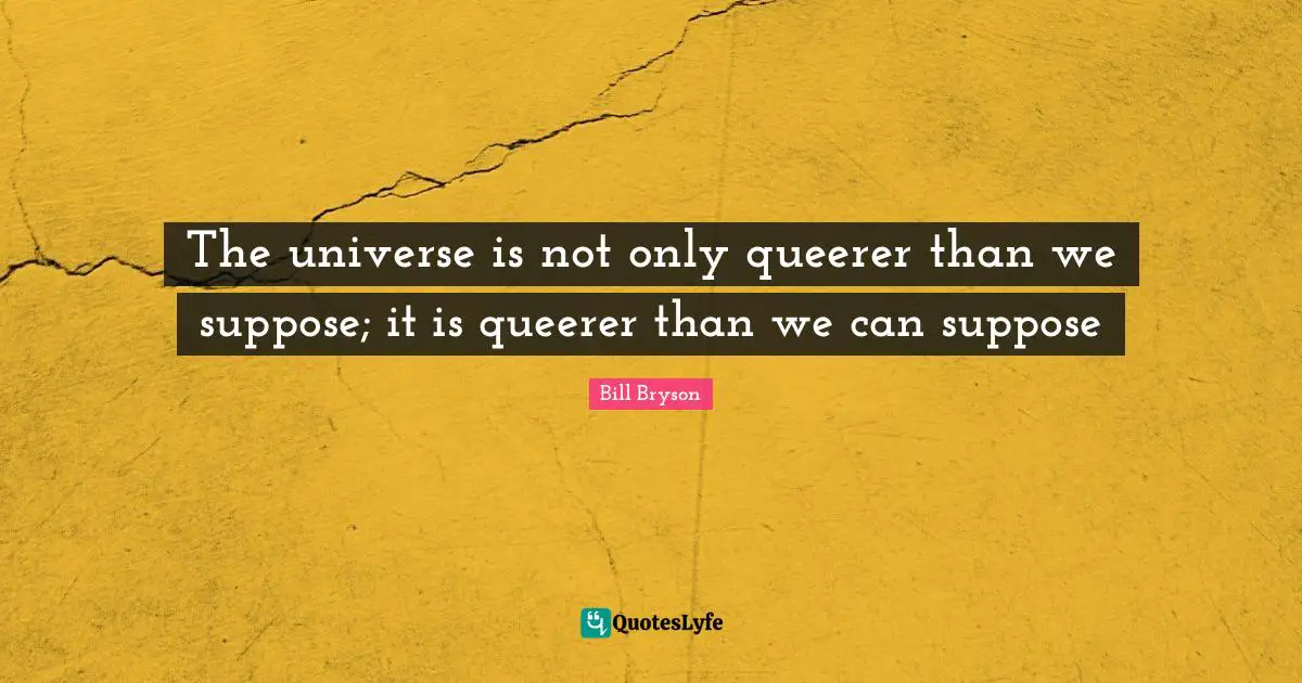 The universe is not only queerer than we suppose; it is queerer than we can suppose