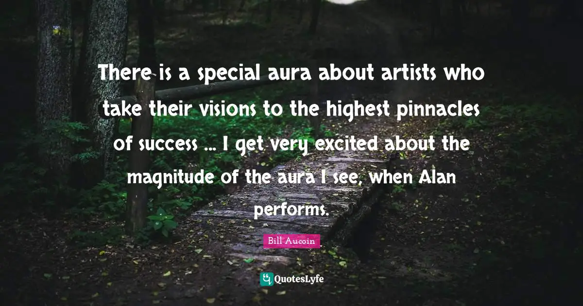 There is a special aura about artists who take their visions to the highest pinnacles of success ... I get very excited about the magnitude of the aura I see, when Alan performs.