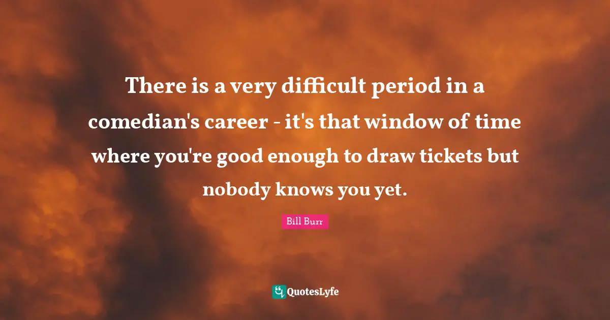 Tickets Quotes: "There is a very difficult period in a comedian's career - it's that window of time where you're good enough to draw tickets but nobody knows you yet."