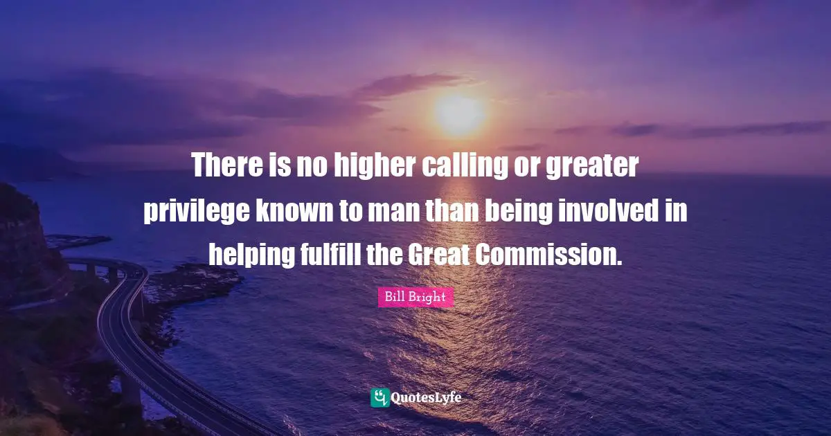 Bill Bright Quotes: There is no higher calling or greater privilege known to man than being involved in helping fulfill the Great Commission.