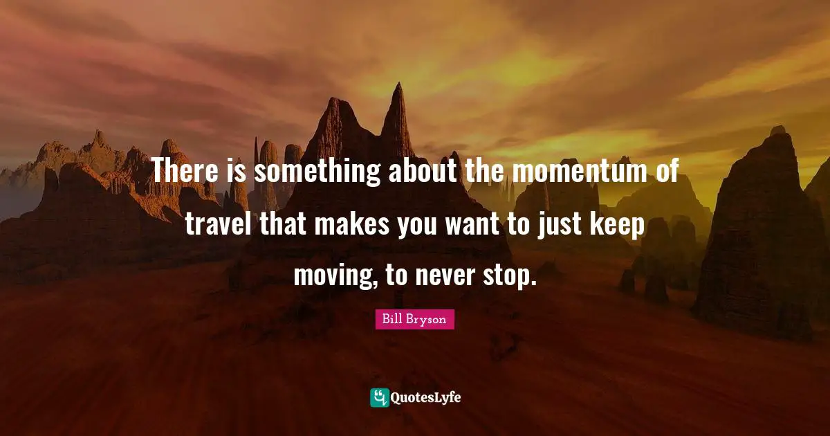 There is something about the momentum of travel that makes you want to just keep moving, to never stop.