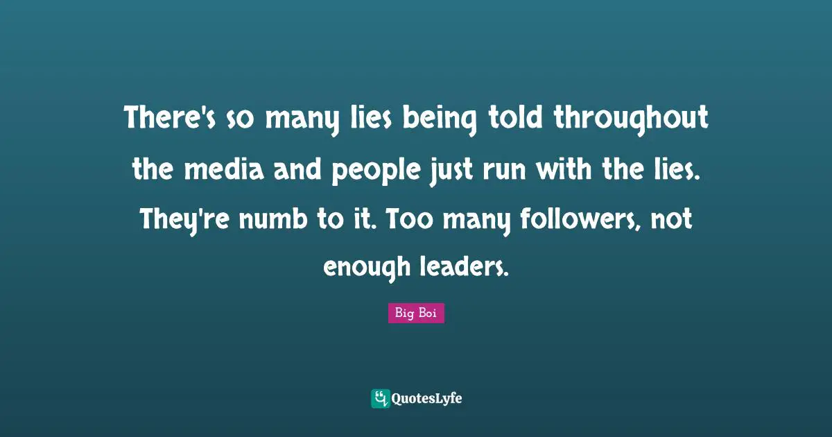 There's so many lies being told throughout the media and people just run with the lies. They're numb to it. Too many followers, not enough leaders.