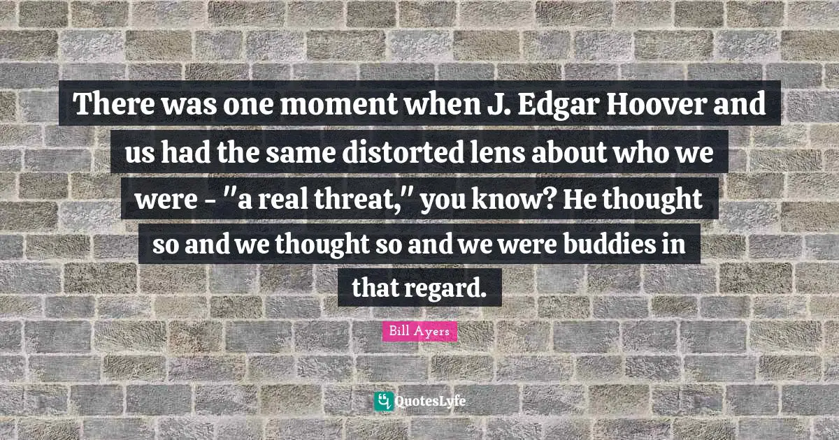 There was one moment when J. Edgar Hoover and us had the same distorted lens about who we were - "a real threat," you know? He thought so and we thought so and we were buddies in that regard.