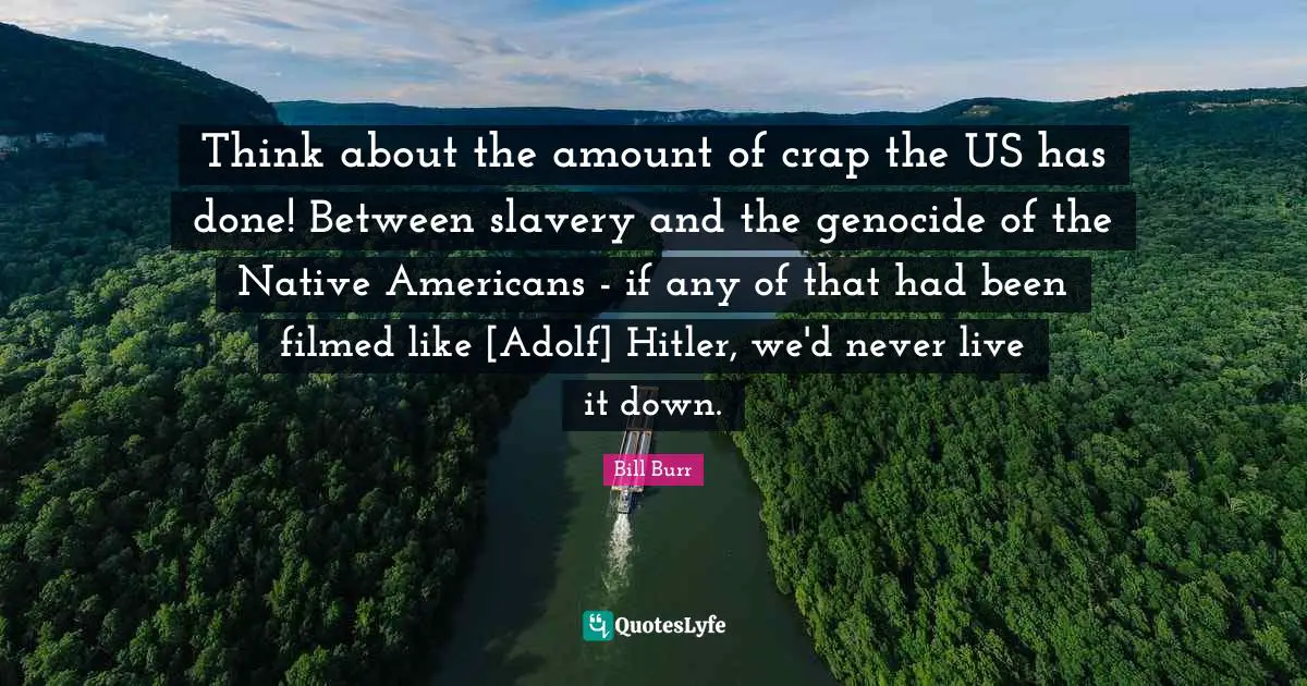 Think about the amount of crap the US has done! Between slavery and the genocide of the Native Americans - if any of that had been filmed like [Adolf] Hitler, we'd never live it down.
