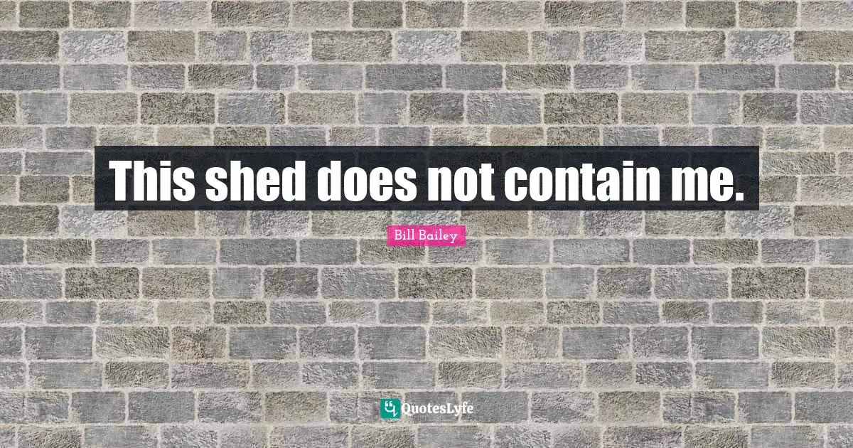 This shed does not contain me.