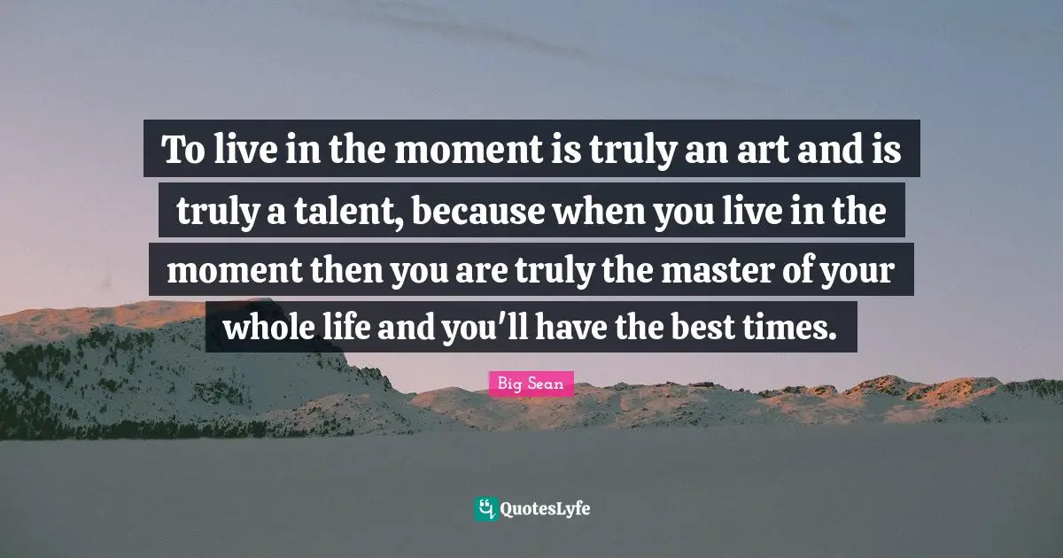 Best Times Quotes: "To live in the moment is truly an art and is truly a talent, because when you live in the moment then you are truly the master of your whole life and you'll have the best times."