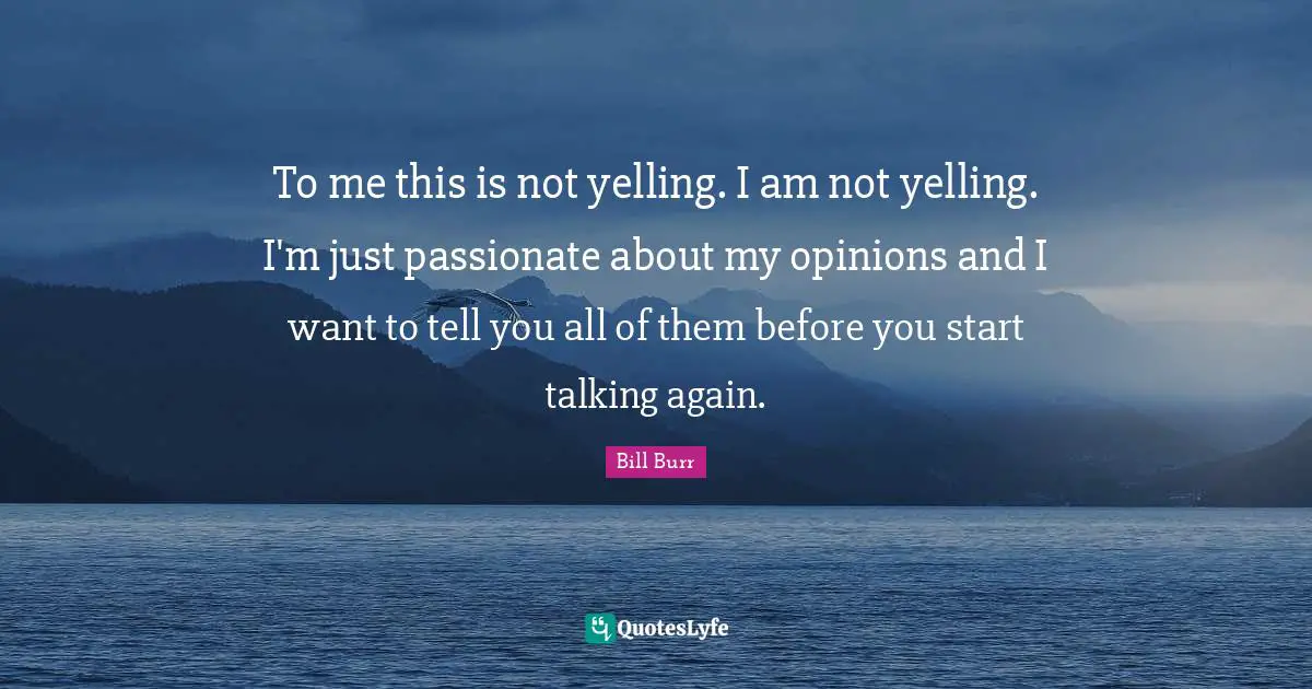 Talking Quotes: "To me this is not yelling. I am not yelling. I'm just passionate about my opinions and I want to tell you all of them before you start talking again."