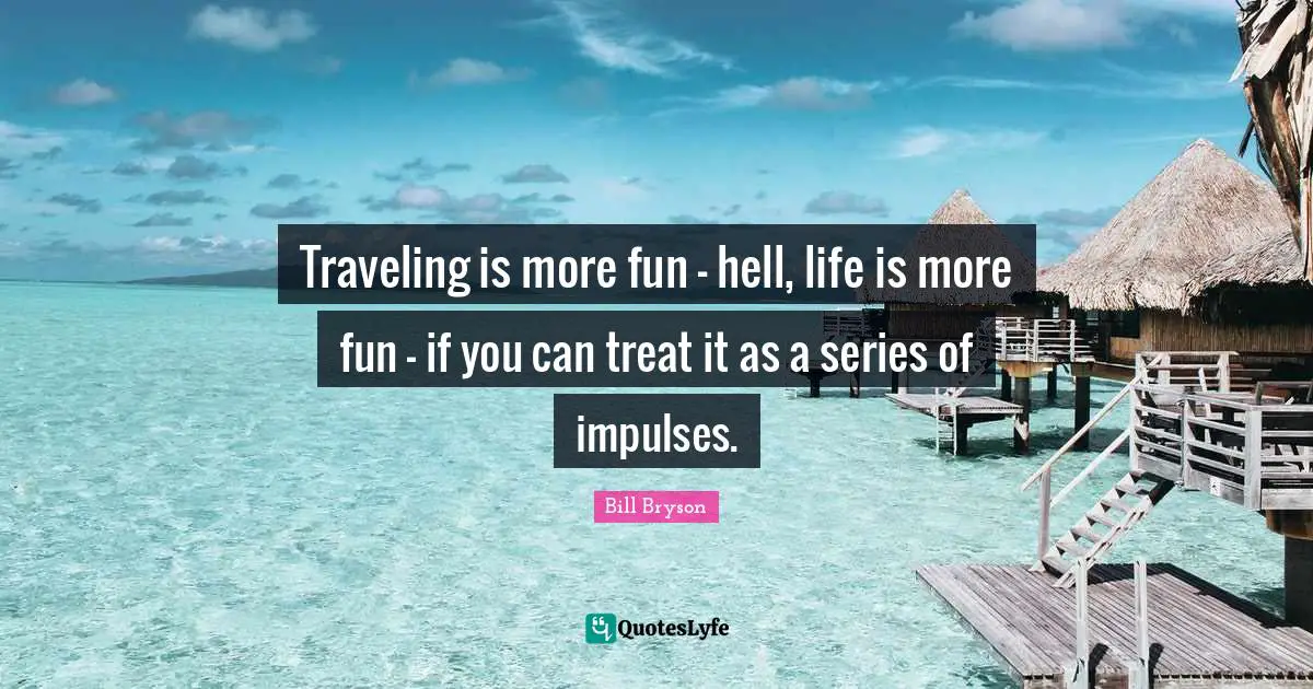 Traveling is more fun - hell, life is more fun - if you can treat it as a series of impulses.