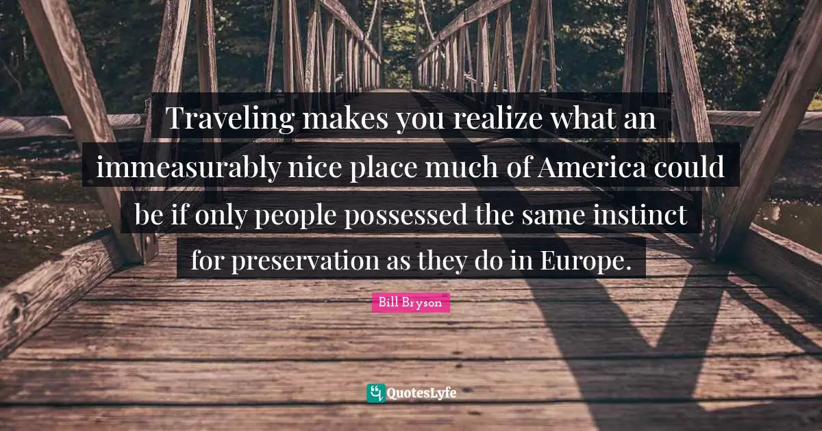 Traveling makes you realize what an immeasurably nice place much of America could be if only people possessed the same instinct for preservation as they do in Europe.