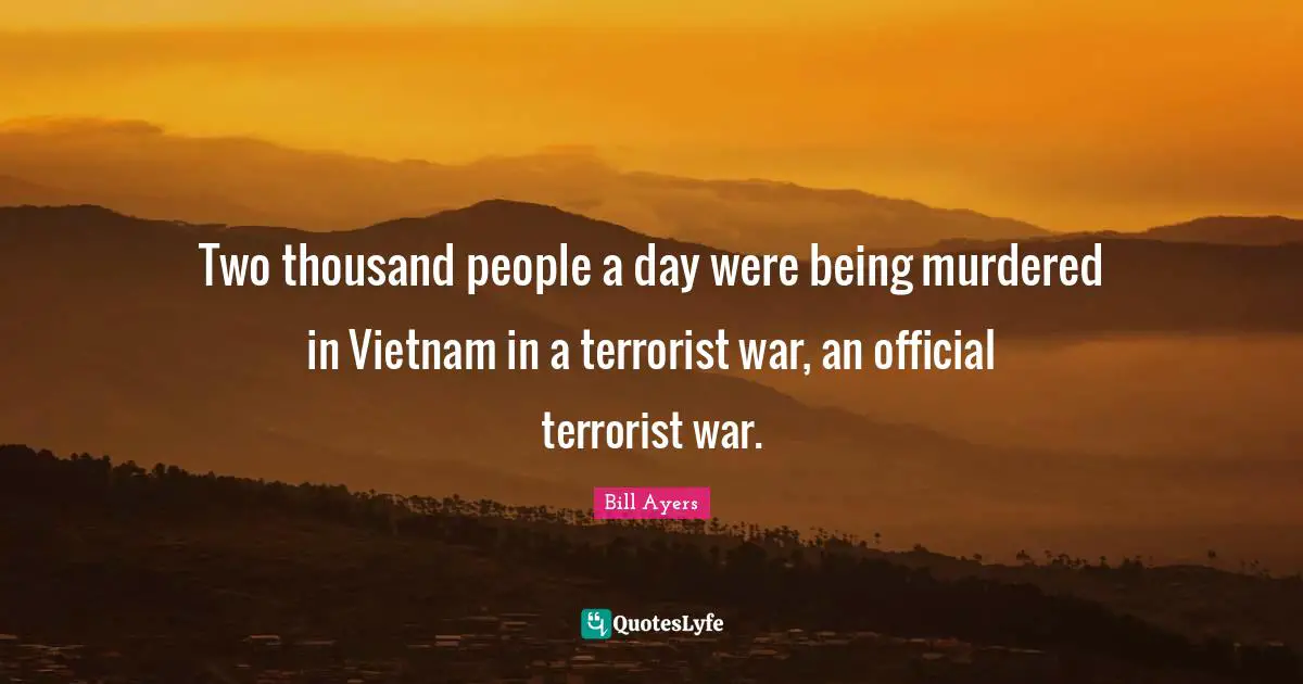 Bill Ayers Quotes: "Two thousand people a day were being murdered in Vietnam in a terrorist war, an official terrorist war."