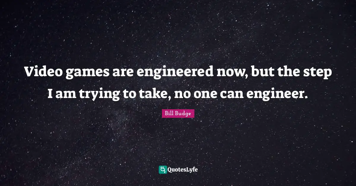 Video games are engineered now, but the step I am trying to take, no one can engineer.