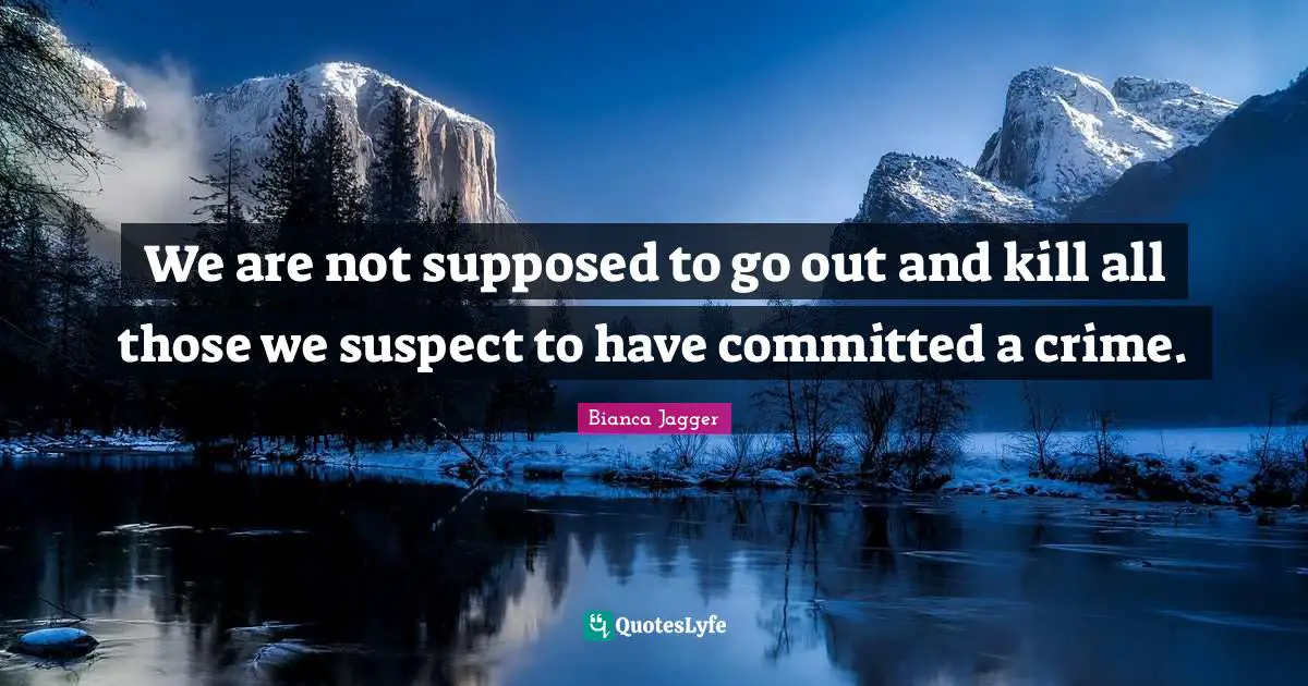 We are not supposed to go out and kill all those we suspect to have committed a crime.