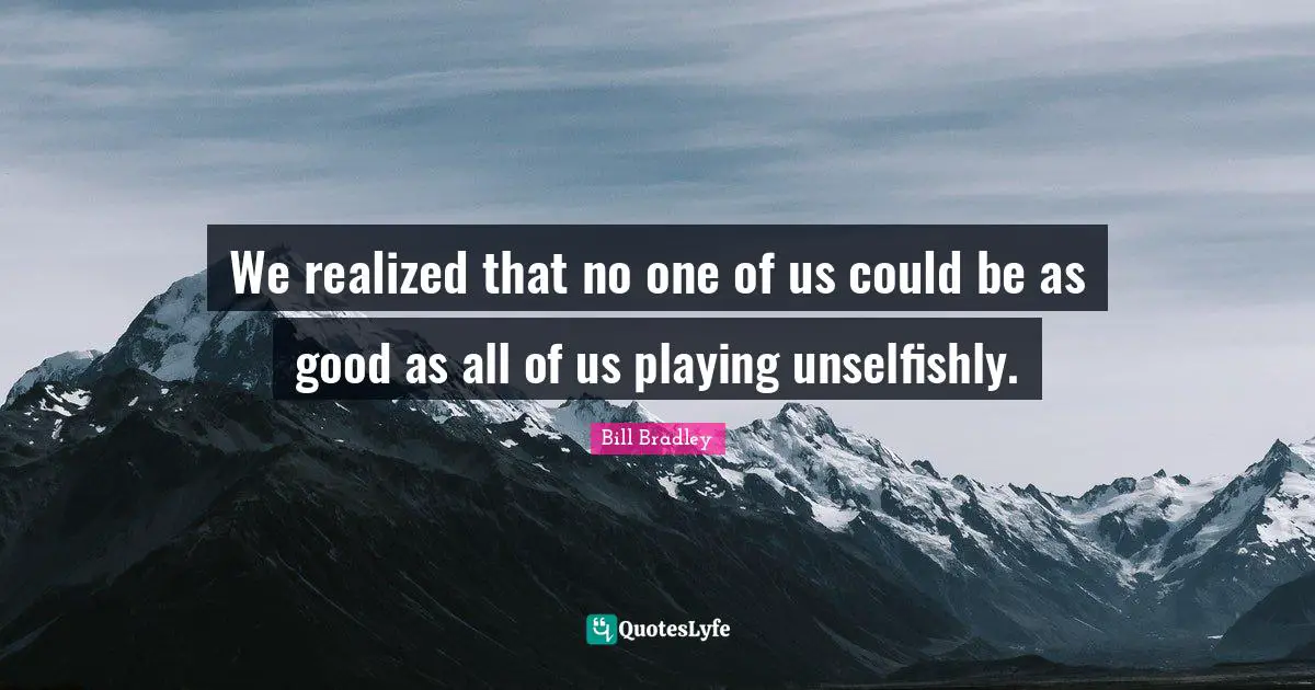 We realized that no one of us could be as good as all of us playing unselfishly.