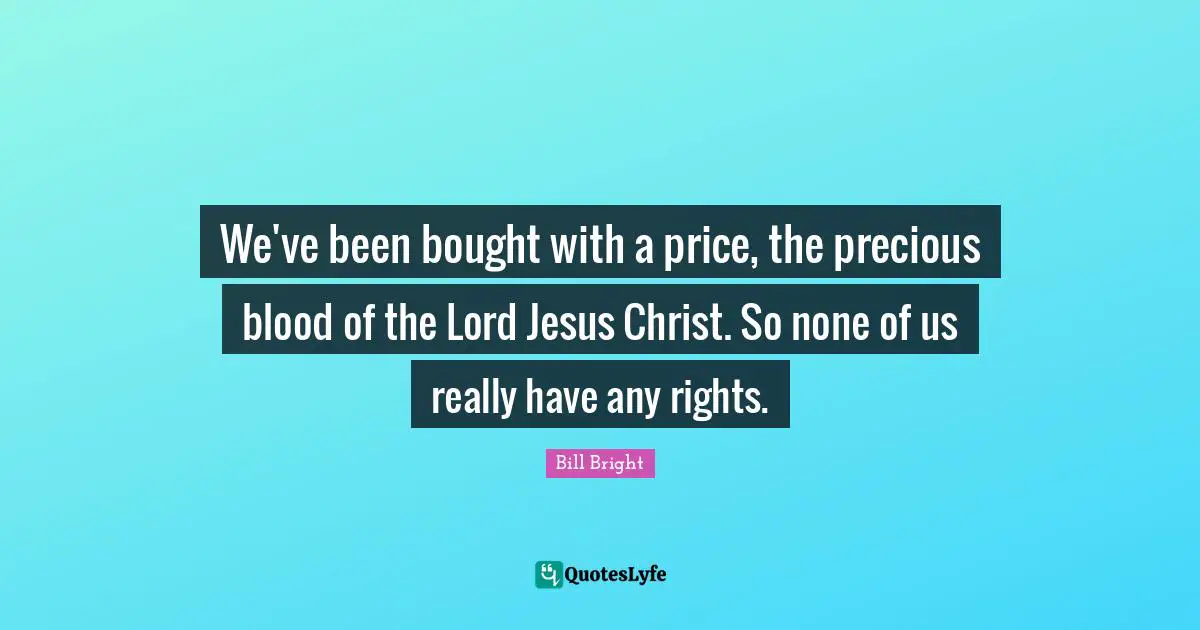 We've been bought with a price, the precious blood of the Lord Jesus Christ. So none of us really have any rights.