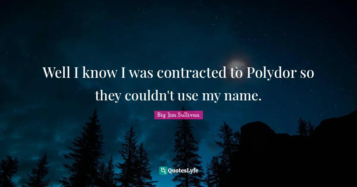 Well I know I was contracted to Polydor so they couldn't use my name.