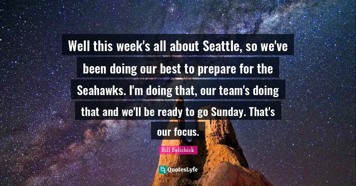 Bill Belichick Quotes: "Well this week's all about Seattle, so we've been doing our best to prepare for the Seahawks. I'm doing that, our team's doing that and we'll be ready to go Sunday. That's our focus."